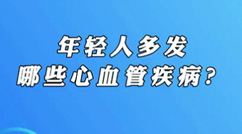 【名醫(yī)面對面之心臟100問】年輕人多發(fā)哪些心血管疾病？